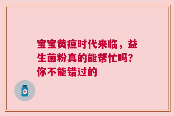 宝宝黄疸时代来临，益生菌粉真的能帮忙吗？你不能错过的