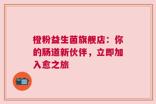 橙粉益生菌旗舰店：你的肠道新伙伴，立即加入愈之旅