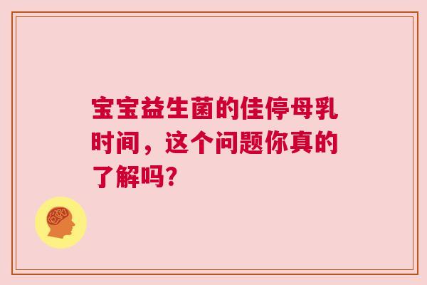 宝宝益生菌的佳停母乳时间，这个问题你真的了解吗？