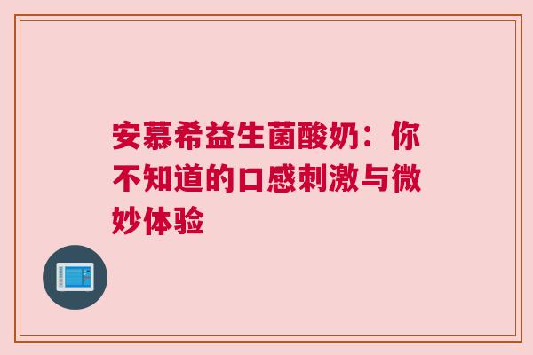 安慕希益生菌酸奶：你不知道的口感刺激与微妙体验