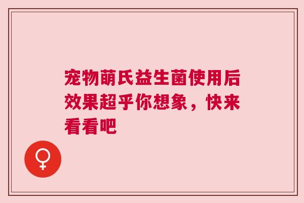 宠物萌氏益生菌使用后效果超乎你想象，快来看看吧