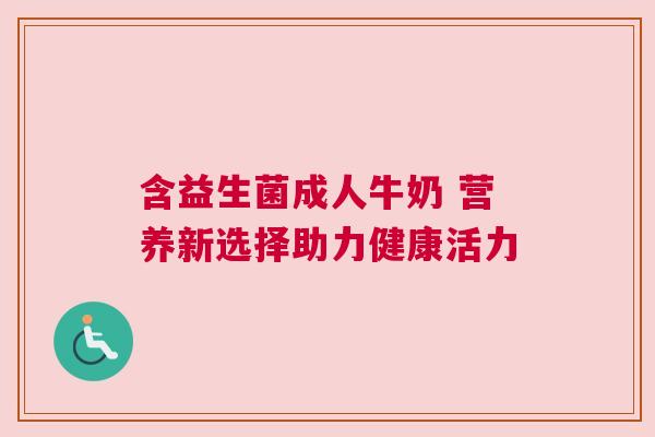 含益生菌成人牛奶 营养新选择助力健康活力