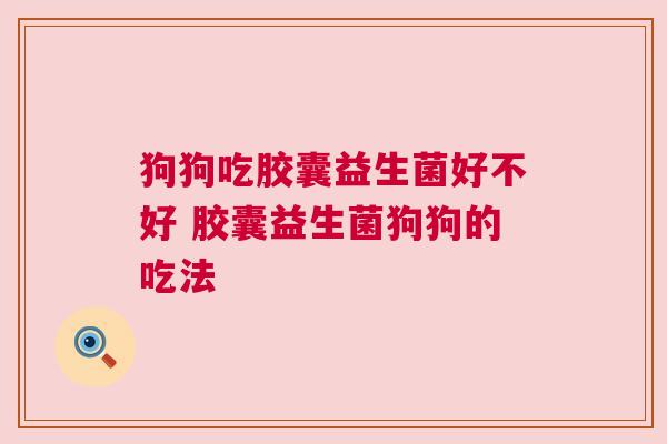 狗狗吃胶囊益生菌好不好 胶囊益生菌狗狗的吃法