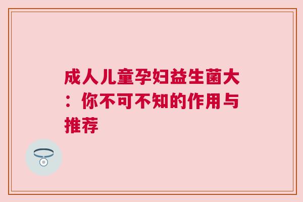 成人儿童孕妇益生菌大：你不可不知的作用与推荐