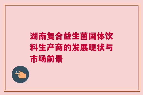 湖南复合益生菌固体饮料生产商的发展现状与市场前景