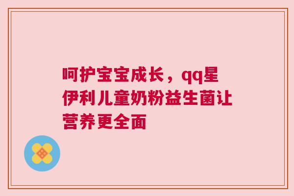 呵护宝宝成长，qq星伊利儿童奶粉益生菌让营养更全面