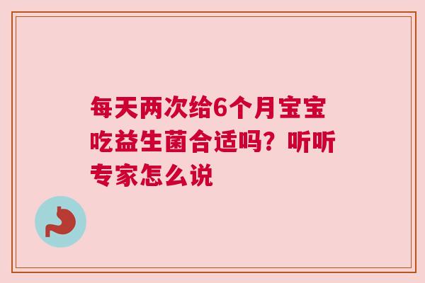 每天两次给6个月宝宝吃益生菌合适吗？听听专家怎么说