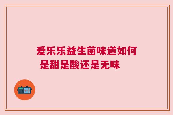爱乐乐益生菌味道如何 是甜是酸还是无味