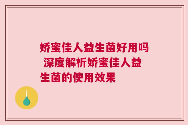 娇蜜佳人益生菌好用吗 深度解析娇蜜佳人益生菌的使用效果