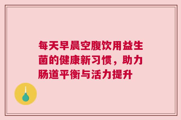 每天早晨空腹饮用益生菌的健康新习惯，助力肠道平衡与活力提升