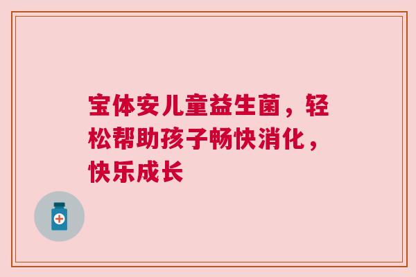 宝体安儿童益生菌，轻松帮助孩子畅快消化，快乐成长