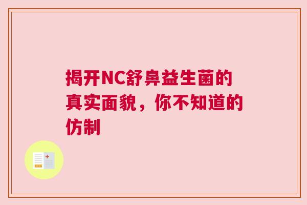 揭开NC舒鼻益生菌的真实面貌，你不知道的仿制
