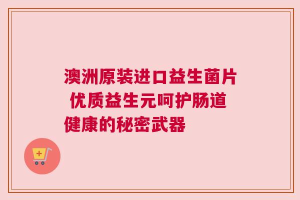 澳洲原装进口益生菌片 优质益生元呵护肠道健康的秘密武器