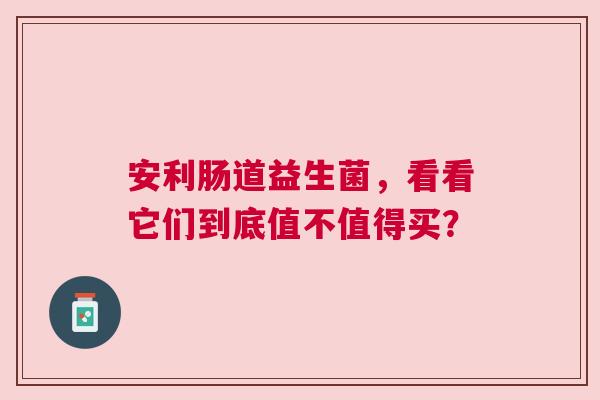 安利肠道益生菌，看看它们到底值不值得买？