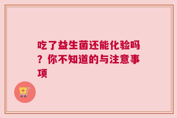 吃了益生菌还能化验吗？你不知道的与注意事项