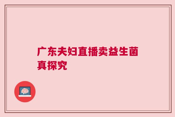 广东夫妇直播卖益生菌真探究