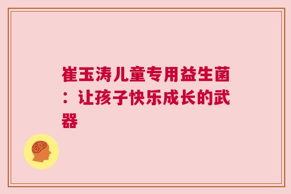 崔玉涛儿童专用益生菌：让孩子快乐成长的武器