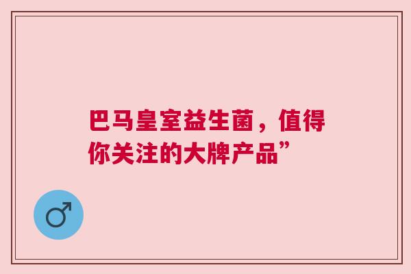 巴马皇室益生菌，值得你关注的大牌产品”