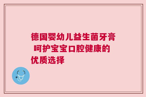 德国婴幼儿益生菌牙膏 呵护宝宝口腔健康的优质选择