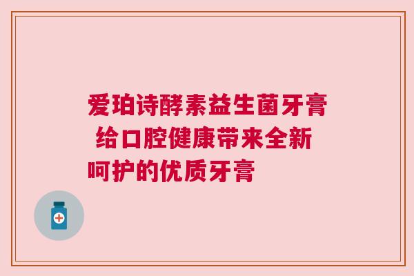 爱珀诗酵素益生菌牙膏 给口腔健康带来全新呵护的优质牙膏