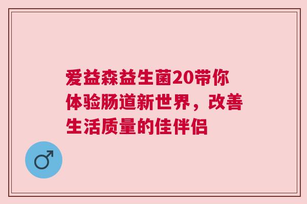 爱益森益生菌20带你体验肠道新世界，改善生活质量的佳伴侣