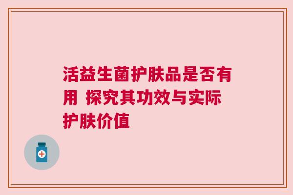 活益生菌护肤品是否有用 探究其功效与实际护肤价值