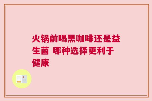 火锅前喝黑咖啡还是益生菌 哪种选择更利于健康