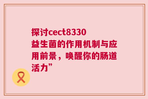 探讨cect8330益生菌的作用机制与应用前景，唤醒你的肠道活力”