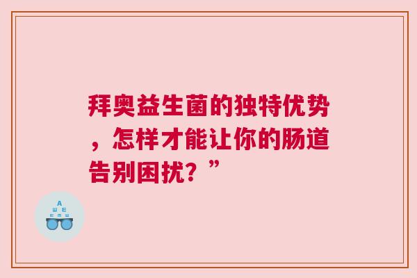 拜奥益生菌的独特优势，怎样才能让你的肠道告别困扰？”