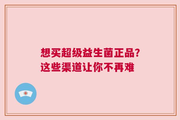 想买超级益生菌正品？这些渠道让你不再难