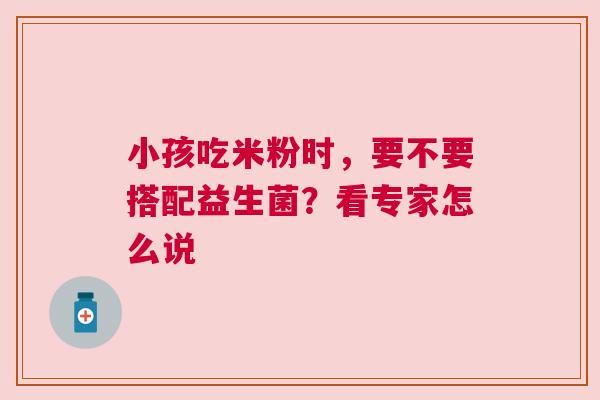 小孩吃米粉时，要不要搭配益生菌？看专家怎么说
