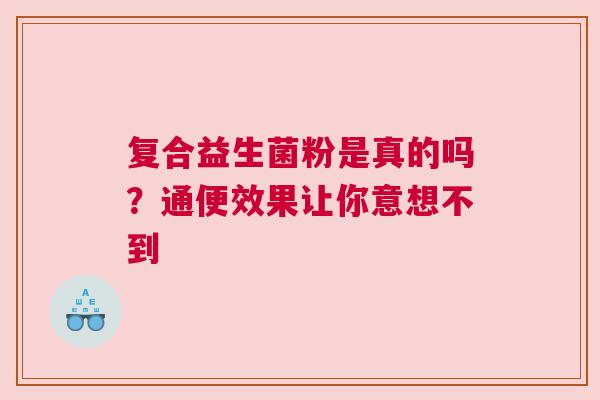 复合益生菌粉是真的吗？通便效果让你意想不到