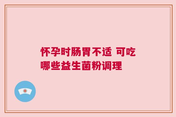 怀孕时肠胃不适 可吃哪些益生菌粉调理