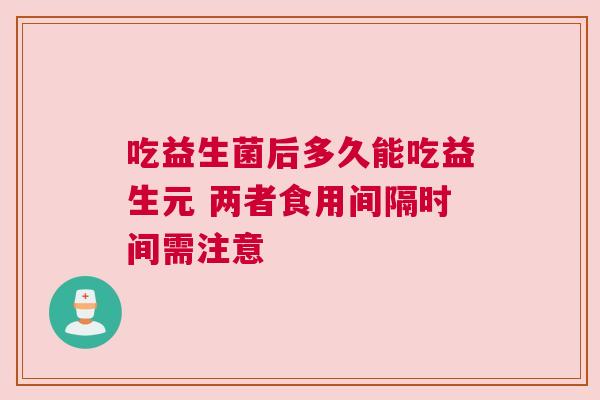 吃益生菌后多久能吃益生元 两者食用间隔时间需注意