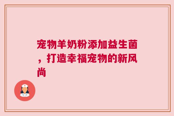宠物羊奶粉添加益生菌，打造幸福宠物的新风尚