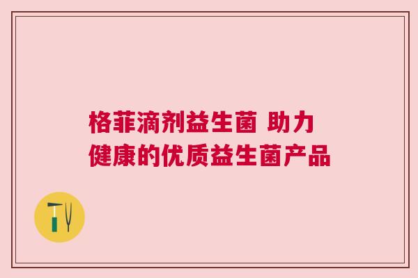 格菲滴剂益生菌 助力健康的优质益生菌产品