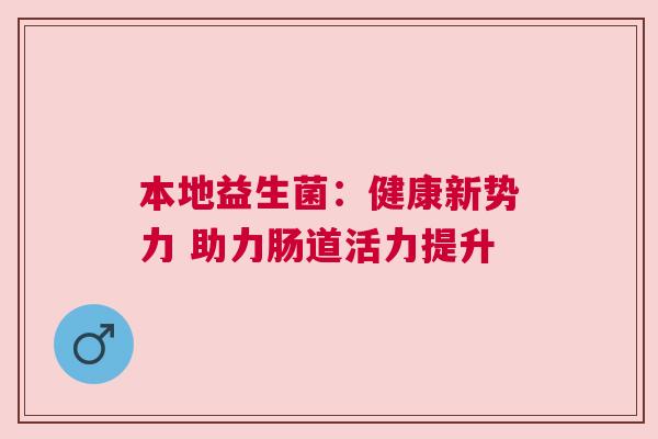本地益生菌：健康新势力 助力肠道活力提升