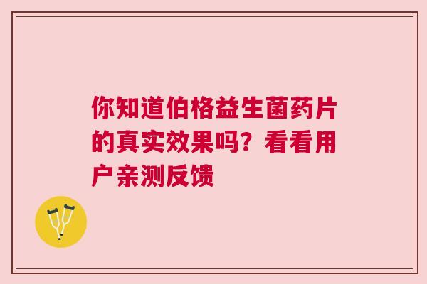 你知道伯格益生菌药片的真实效果吗？看看用户亲测反馈