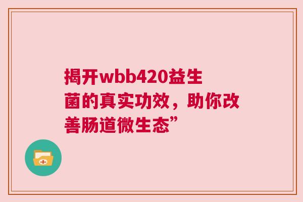 揭开wbb420益生菌的真实功效，助你改善肠道微生态”