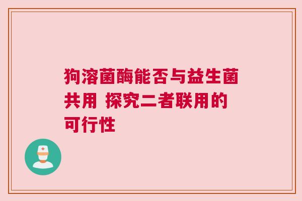 狗溶菌酶能否与益生菌共用 探究二者联用的可行性