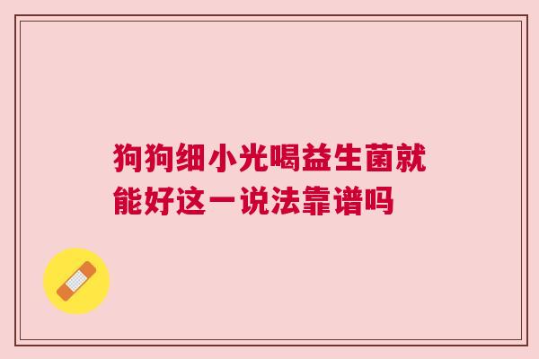 狗狗细小光喝益生菌就能好这一说法靠谱吗