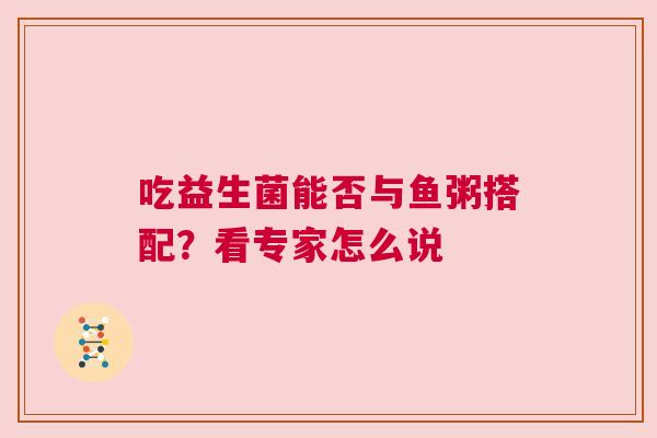 吃益生菌能否与鱼粥搭配？看专家怎么说