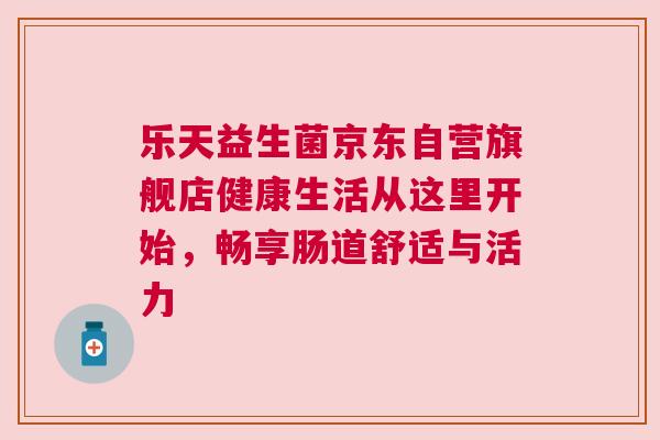 乐天益生菌京东自营旗舰店健康生活从这里开始，畅享肠道舒适与活力
