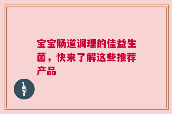 宝宝肠道调理的佳益生菌，快来了解这些推荐产品