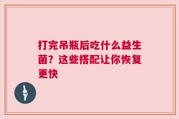 打完吊瓶后吃什么益生菌？这些搭配让你恢复更快