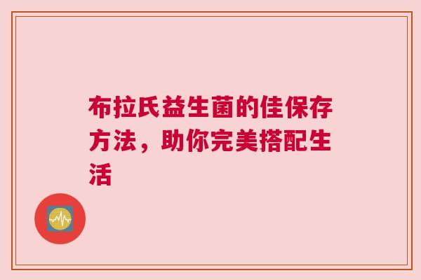 布拉氏益生菌的佳保存方法，助你完美搭配生活