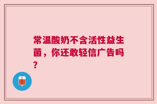 常温酸奶不含活性益生菌，你还敢轻信广告吗？