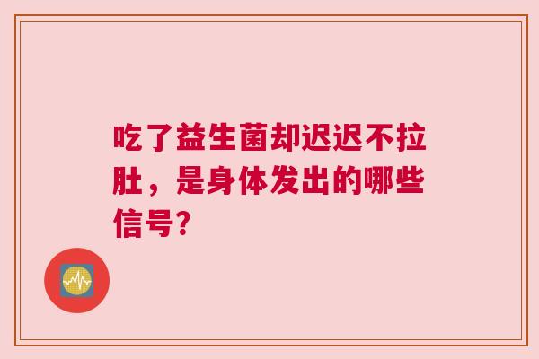 吃了益生菌却迟迟不拉肚，是身体发出的哪些信号？