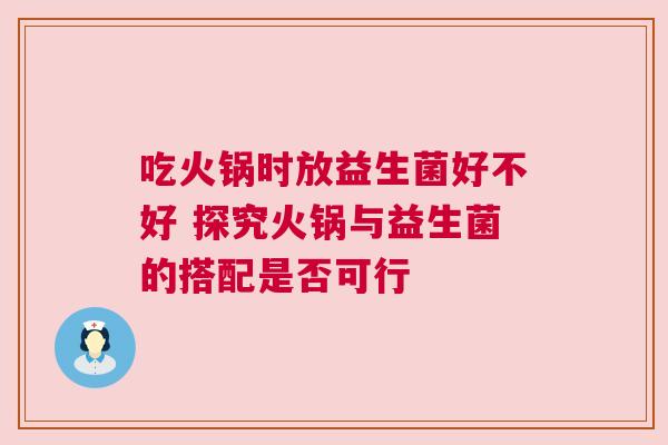 吃火锅时放益生菌好不好 探究火锅与益生菌的搭配是否可行