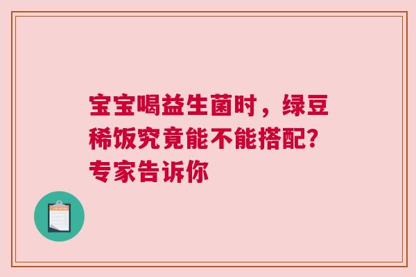 宝宝喝益生菌时，绿豆稀饭究竟能不能搭配？专家告诉你